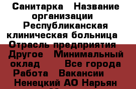 Санитарка › Название организации ­ Республиканская клиническая больница › Отрасль предприятия ­ Другое › Минимальный оклад ­ 1 - Все города Работа » Вакансии   . Ненецкий АО,Нарьян-Мар г.